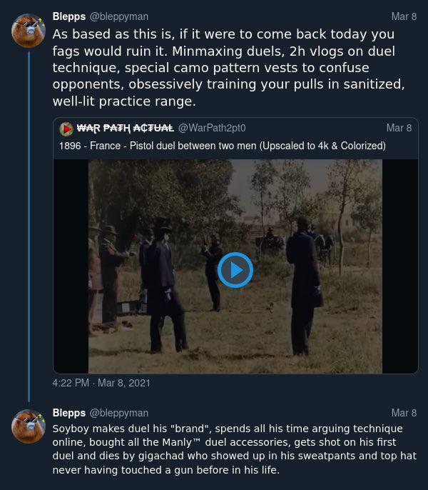 Blepps @bleppyman Mar 8 aN As based as this is, if it were to come back today you fags would ruin it. Minmaxing duels, vlogs on duel technique, special camo pattern vests to confuse opponents, obsessi