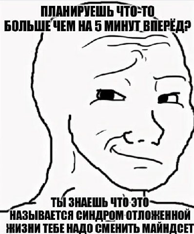 ПЛАНИРУЕШЬ РУЕШЬ ЧТО-ТО. БОЛЬШЕЧЕМ НА 5 МИНУТ ТЫ ЗНАЕШЬ ТЕБЕ НАДО СМЕНИТЬ МАИНДСЕТ НАЗЫВАЕТСЯ СИНДРОМ ОТЛОЖЕННОЙ