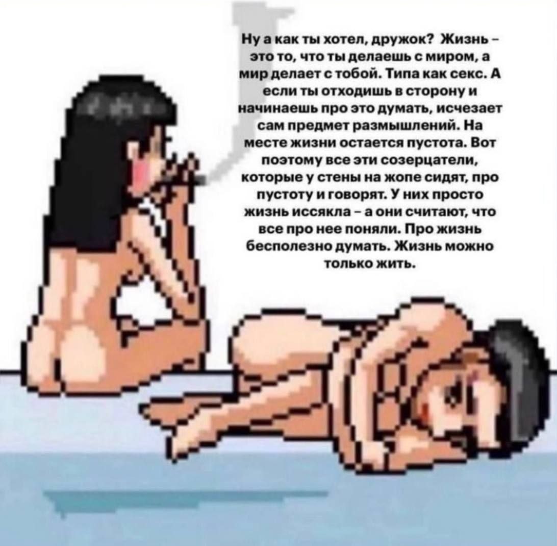 a kak ты хотел, дружок? Жизнь это то, что ты делаешь с миром, а мир делает с тобой. Типа как секс. А если ты отходишь в сторону и начинаешь про это думать, исчезает сам предмет размышлений. На месте ж