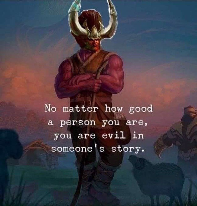 No matter how good a person you are, you are evil in someone's story.