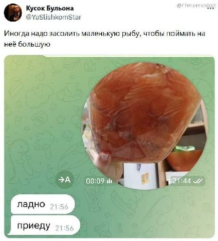 Кусок Бульона @ffmemesbot Иногда надо засолить маленькую рыбу, чтобы поймать неё большую >A 2] ладно 21:55 приеду