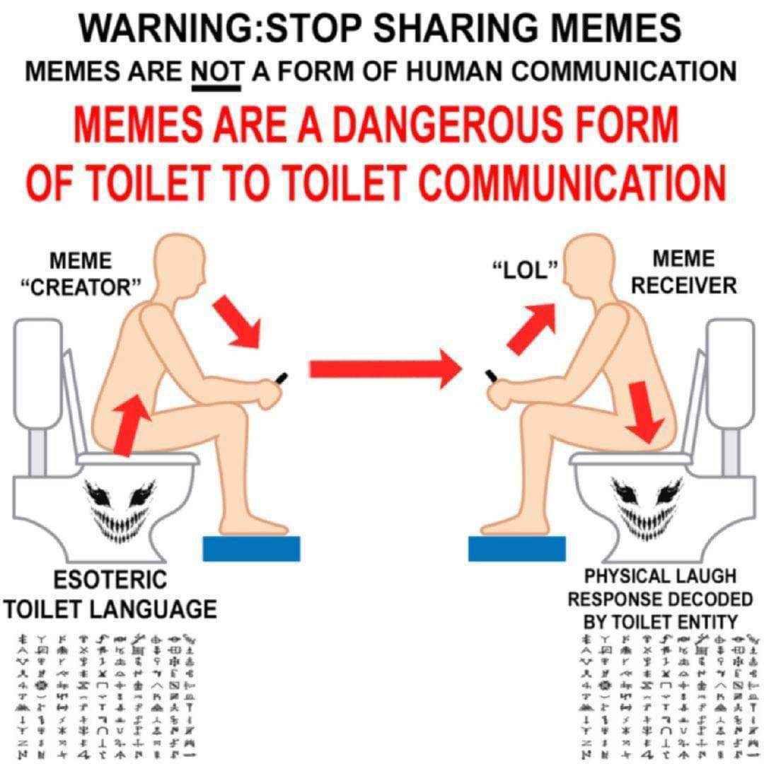 WARNING:STOP SHARING MEMES MEMES ARE NOT A FORM OF HUMAN COMMUNICATION MEMES ARE A DANGEROUS FORM OF TOILET TO TOILET COMMUNICATION MEME LOL RECEIVER ESOTERIC PHYSICAL LAUGH TOILET LANGUAGE