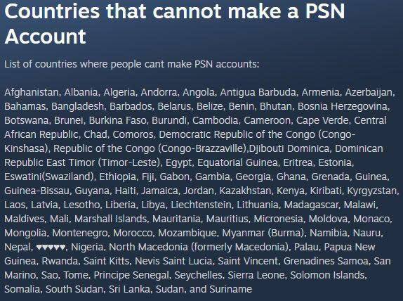 Countries that cannot make а PSN Account ist of countries where реор!е cant make PSN accounts: i fghanistan. Albania, Algeria, Andorra. Angola. Antigua Barbuda. Armenia, Han, Bahamas. Dark acos. Belar