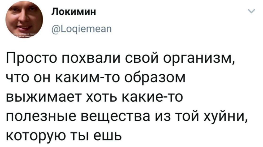 Локимин @Logiemean Просто похвали свой организм, что он каким-то образом выжимает хоть какие-то полезные вещества из той хуйни, которую ты ешь