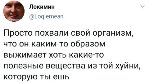 Локимин @Logiemean Просто похвали свой организм, что он каким-то образом выжимает хоть какие-то полезные вещества из той хуйни, которую ты ешь