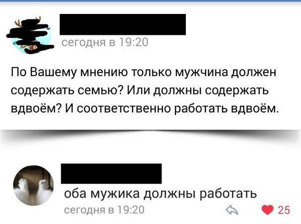 сегодня в 19:20 По Вашему мнению только мужчина должен содержать семью? Или должны содержать вдвоём? И соответственно работать вдвоём. оба мужика должны работать сегодня в 19:20 25