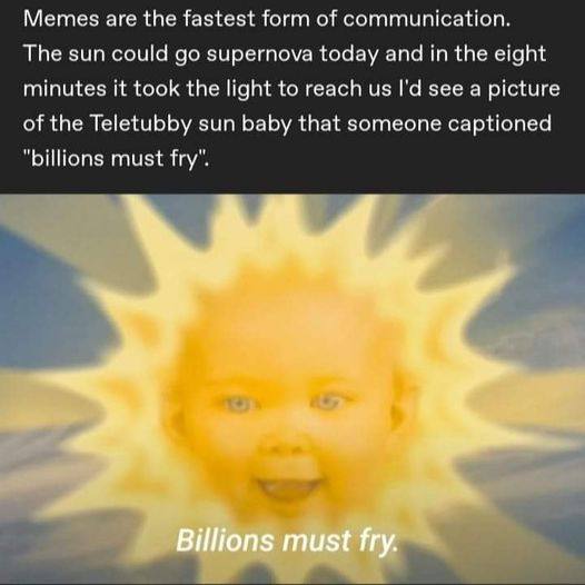 Memes are the fastest form of communication, The sun supernova today and in the eight minutes it took the light to reach see а picture of the Teletubby зип baby that someone captioned “billions must f