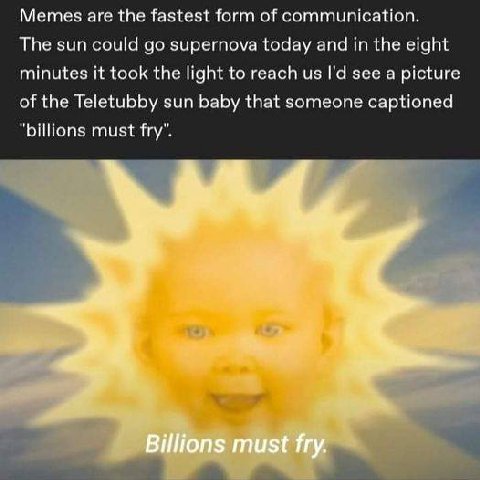 Memes are the fastest form of communication, The sun supernova today and in the eight minutes it took the light to reach see а picture of the Teletubby зип baby that someone captioned “billions must f