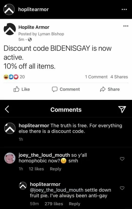 hoplitearmor Hoplite Armor Posted Lyman Bishop Discount code BIDENISGAY is now active. 10% off all items. #002 1 Comment 4 Shares Like Comment a Share Comments У hoplitearmor The truth is free. For ev
