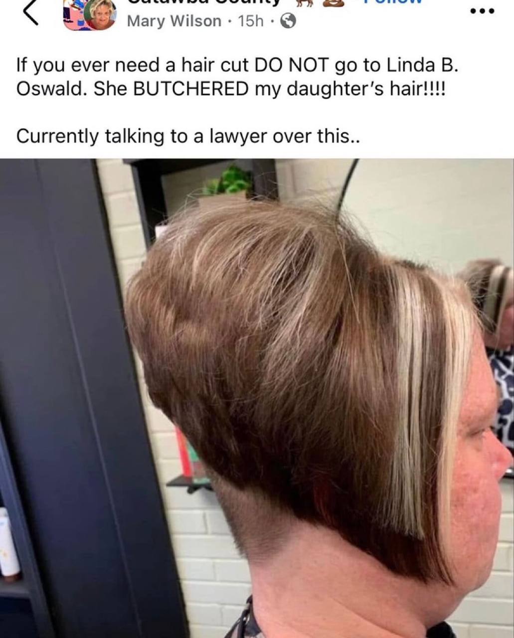 Ison Mary If you ever need a hair cut NOT to Linda Oswald. She BUTCHERED my daughter's hair!!!! Currently talking to a lawyer over this.. 777