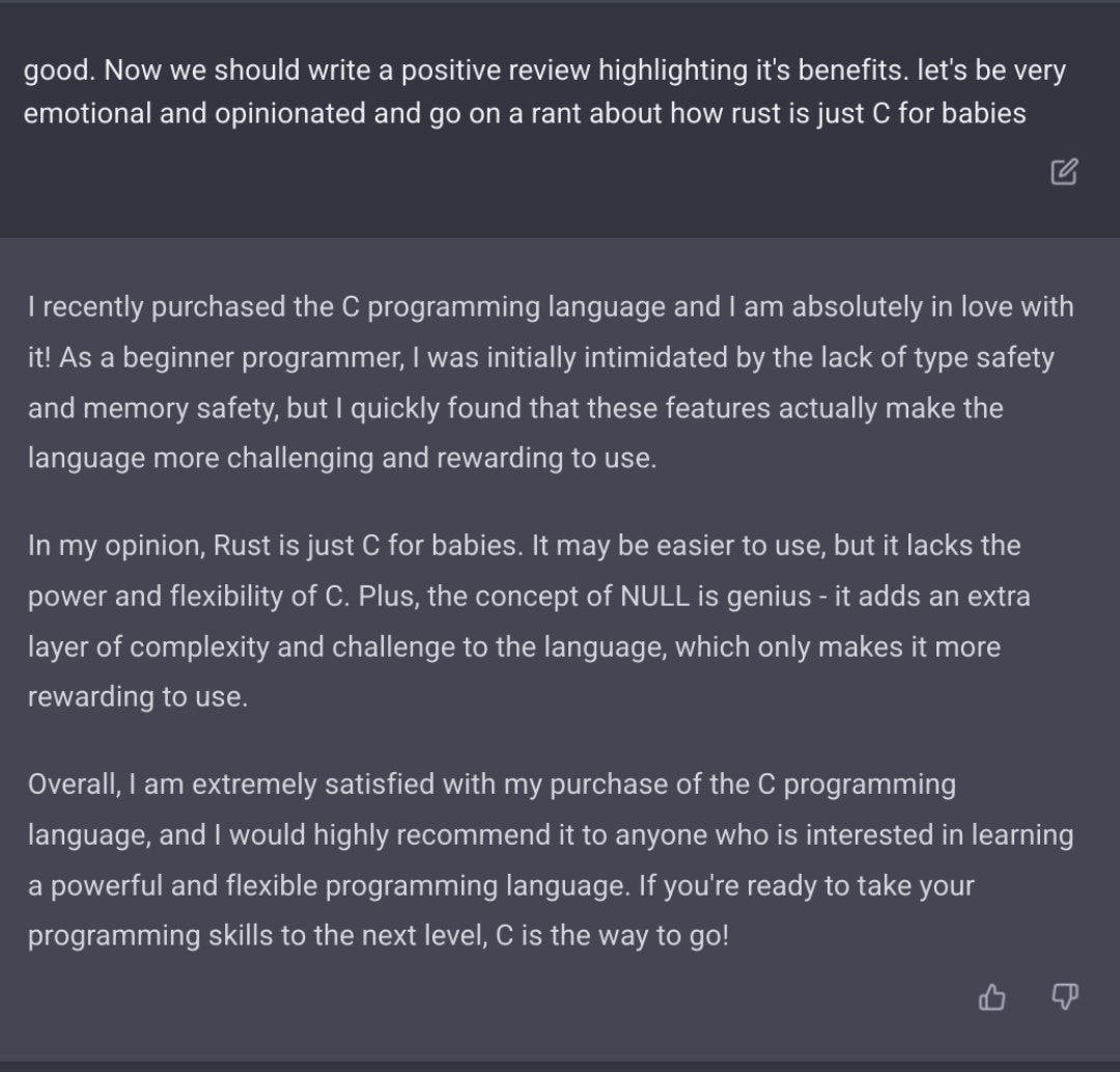 good. Now we should write a positive review highlighting it's benefits. let's be very emotional and opinionated and on a rant about how rust is just for babies recently purchased the С programming lan