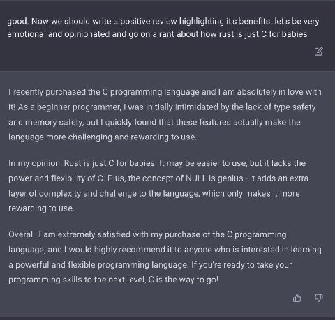 good. Now we should write a positive review highlighting it's benefits. let's be very emotional and opinionated and on a rant about how rust is just for babies recently purchased the С programming lan