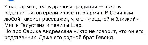 У нас, армян, есть древняя традиция искать родственников среди известных армян. В Сочи вам любой таксист расскажет, что он «родной и близкий» Миши Галустяна и певицы Шер. Но про Сарика Андреасяна никт