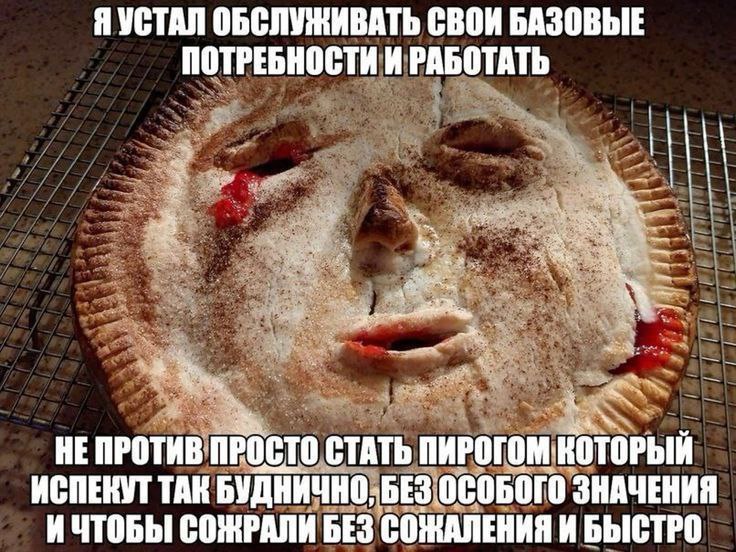Я УСТАЛ ОБСЛУЖИВАТЬ СВОИ БАЗОВЫЕ ПОТРЕБНОСТИ И РАБОТАТЬ НЕПРОТИВ ПРОСТО СТАТЬ ИСПЕКУТ ТАК БУДНИЧНО, БЕЗ ОСОБОГО ЗНАЧЕНИЯ ИЧТОБЫ СОЖРАЛИ БЕЗ СОЖАЛЕНИЯ И БЫСТРО