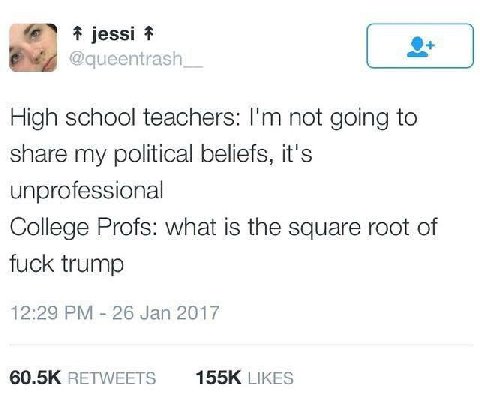 High school teachers: not going to share my political beliefs, it's unprofessional College Profs: what is the square root of fuck trump 12:29 26 Jan 2017 RETWEETS LIKES