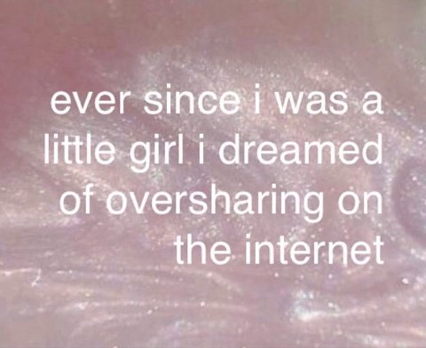 ever was а little girl i dreamed of oversharing on the internet