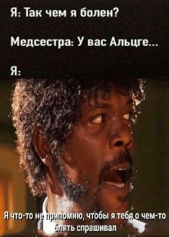 Я: Так чем я болен? Медсестра: У вас Альцге... Я: Я что-то чтобы я тебя о чем-то спрашивал