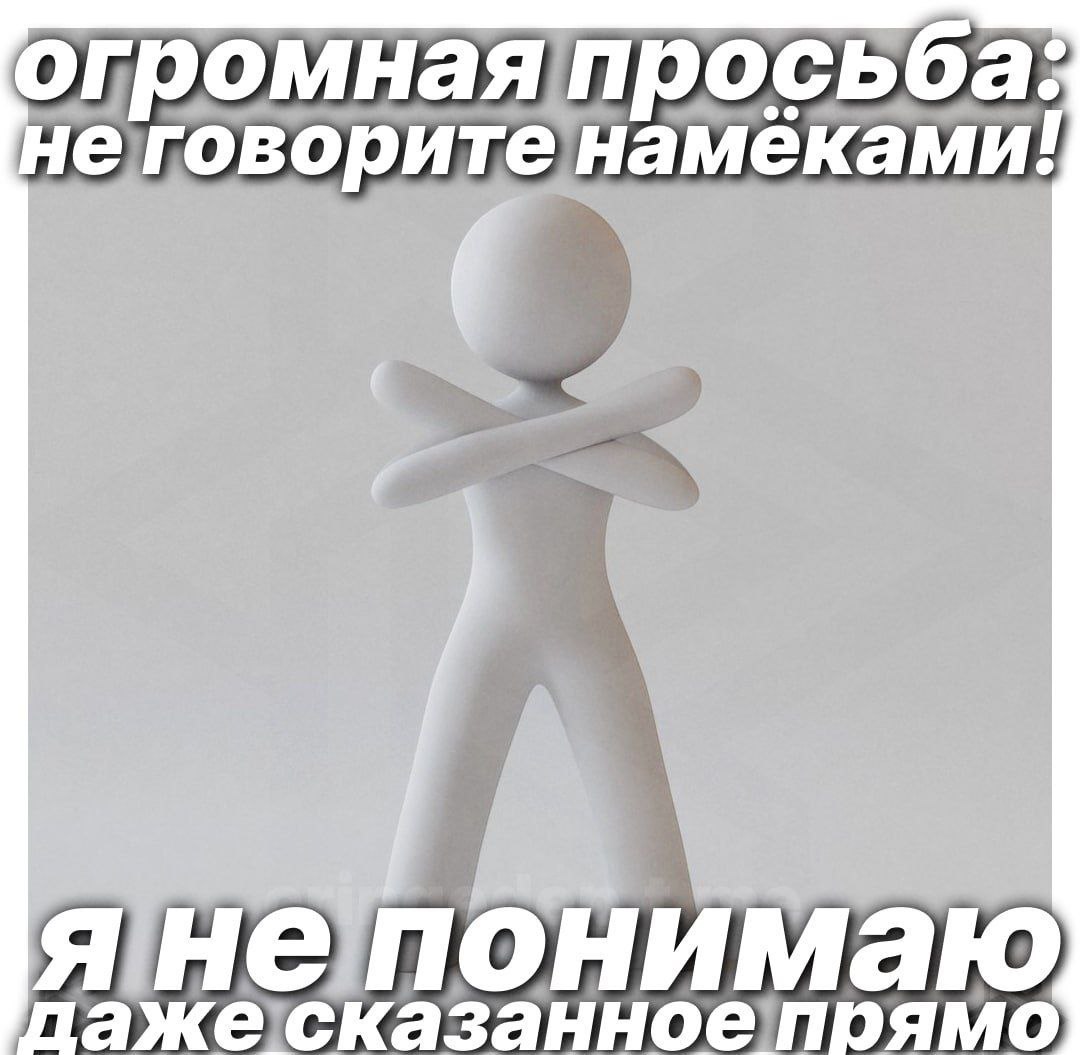 огромная просьба: нег оворите намеками! даже сказанное прямо я не понимаю