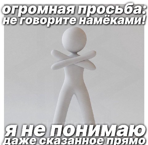 огромная просьба: нег оворите намеками! даже сказанное прямо я не понимаю