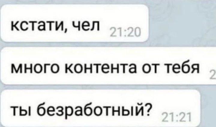 кстати, чел много контента от тебя ты безработный?