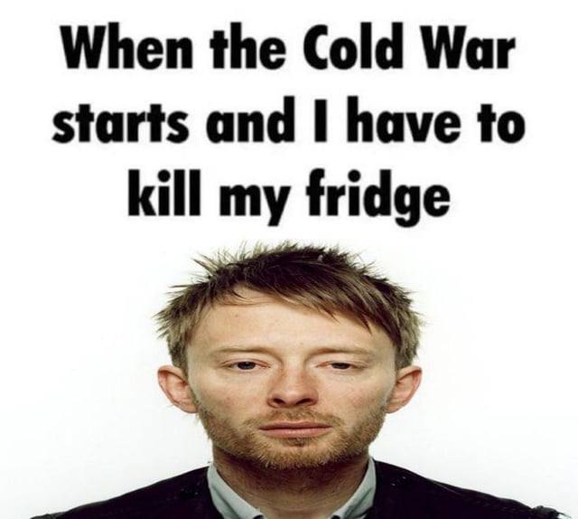 When the Cold War starts and have to kill my fridge
