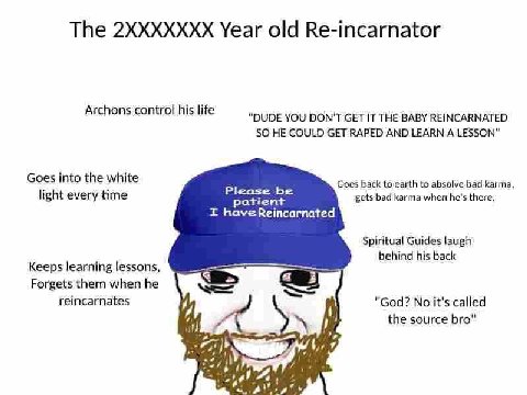 The Year old Re-incarnator Archons control his life "DUDE YOU DON'T GET IT THE BABY REINCARNATED SO HE COULD GET RAPED AND LEARN A LESSON" Goes into the white Goes back to earth to absolve bad karma, 