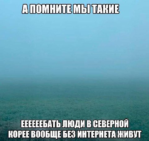 АПОМНИТЕ МЫ ТАКИЕ ЕЕЕЕЕЕБАТЬ ЛЮДИ В СЕВЕРНОЙ КОРЕЕ ВООБЩЕБЕЗ ИНТЕРНЕТА ЖИВУТ