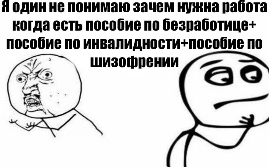 Я один не понимаю зачем нужна работа когда есть пособие по безработице+ пособие по инвалидности+пособие по шизофрении