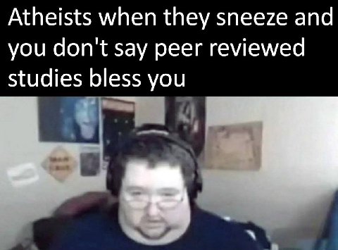 Atheists when they sneeze and you don't say peer reviewed studies bless you