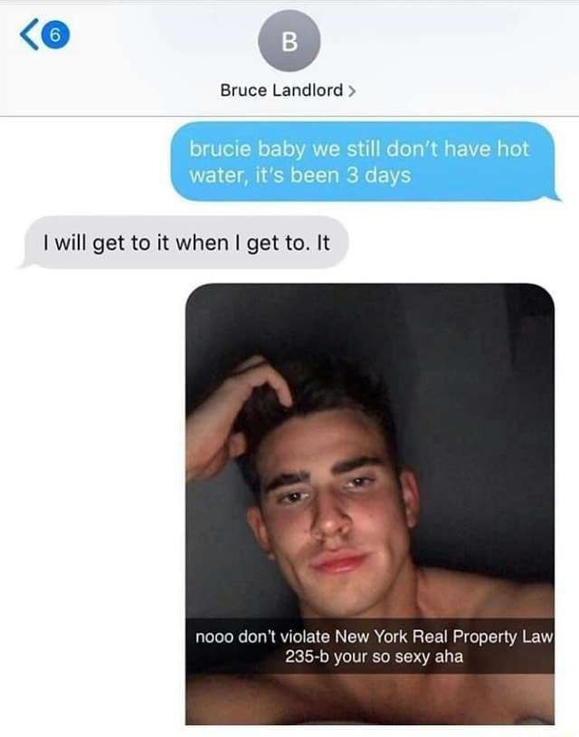 Bruce Landlord Water, it's been 3 days will get to it when get to. It 4 nooo don't violate New York Real Property Law your so sexy aha