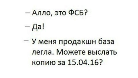 Алло, это ФСБ? Да! Уменя продакшн база легла. Можете выслать копию за 15.04.16?