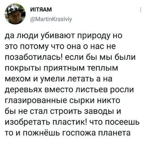 ИТЯАМ @МагпКгазму да люди убивают природу но это потому что она о нас не позаботилась! если бы мы были покрыты приятным теплым мехом и умели летать а на деревьях вместо листьев росли глазированные сыр
