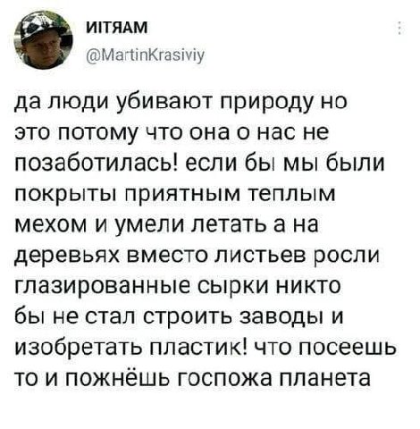 ИТЯАМ @МагпКгазму да люди убивают природу но это потому что она о нас не позаботилась! если бы мы были покрыты приятным теплым мехом и умели летать а на деревьях вместо листьев росли глазированные сыр