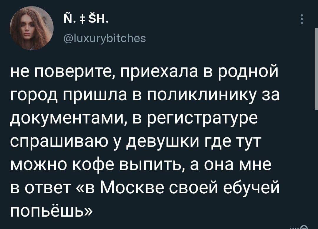 не поверите, приехала в родной город пришла в поликлинику за документами, в регистратуре спрашиваю у девушки где тут можно кофе выпить, а она мне в ответ «в Москве своей ебучей попьешь»
