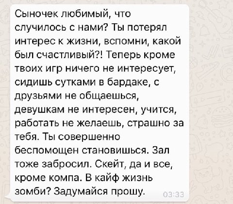 Сыночек любимый, что случилось с нами? Ты потерял интерес к жизни, вспомни, какой был счастливый?! Теперь кроме твоих игр ничего не интересует, сидишь сутками в бардаке, с друзьями не общаешься, девуш