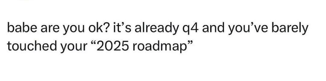 babe are you it’s already а4 and you barely touched your “2025 roadmap”