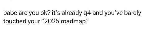 babe are you it’s already а4 and you barely touched your “2025 roadmap”