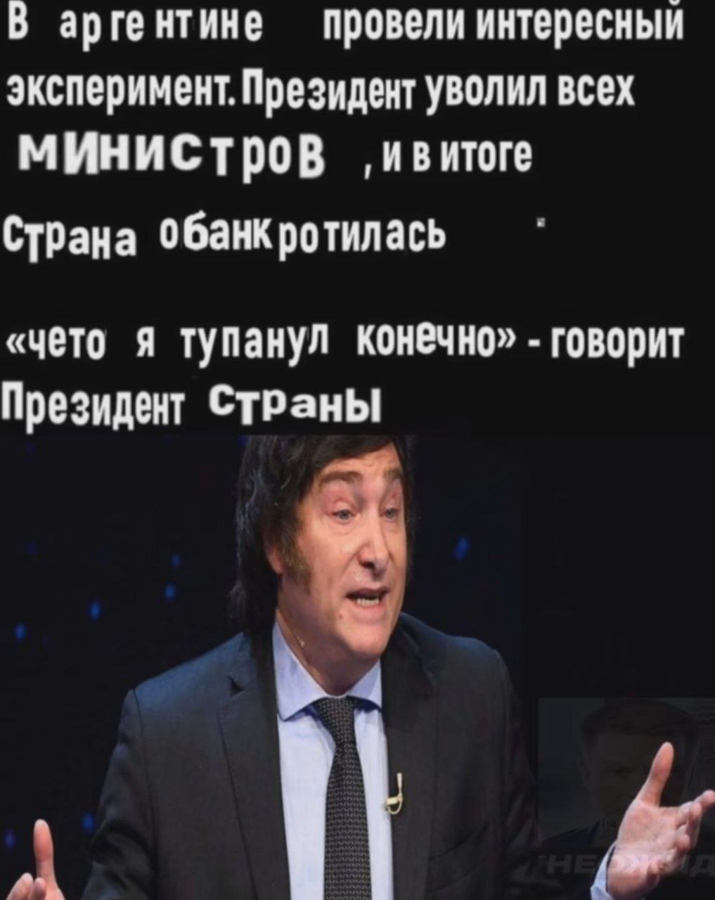 В арге нтине провели интересный эксперимент. Президент уволил всех МИНИСТров ивитоге СТрана обанкротилась A тупанул конечно» говорит Президент СТРаны
