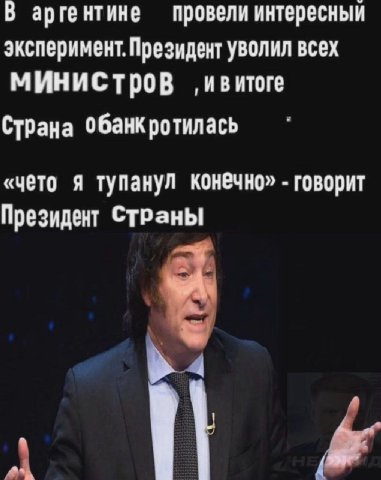 В арге нтине провели интересный эксперимент. Президент уволил всех МИНИСТров ивитоге СТрана обанкротилась A тупанул конечно» говорит Президент СТРаны