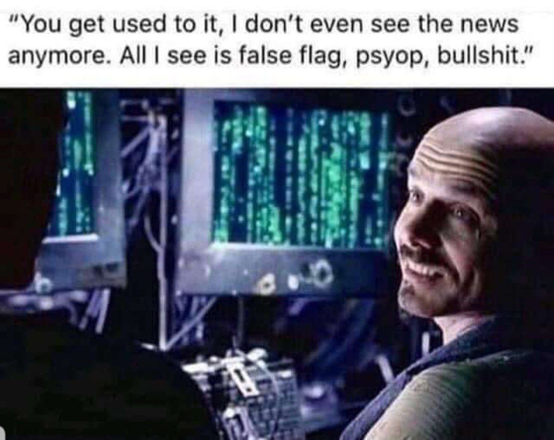 “You get used to it, don’t even see the news anymore. All| see is false flag, psyop, bullshit.”