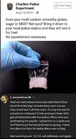 Police Department 4 Does your meth contain unhealthy gluten sugar or MSG? Not sure? Bring it down to your local police station and they will test it for free! No appointment necessary k_konstantinos Y