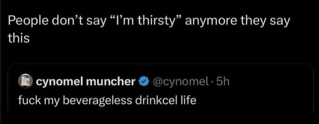 People don’t say thirsty” anymore they say this cynomel muncher @супоте!. fuck my beverageless drinkcel life