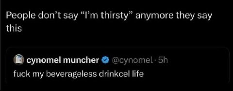 People don’t say thirsty” anymore they say this cynomel muncher @супоте!. fuck my beverageless drinkcel life