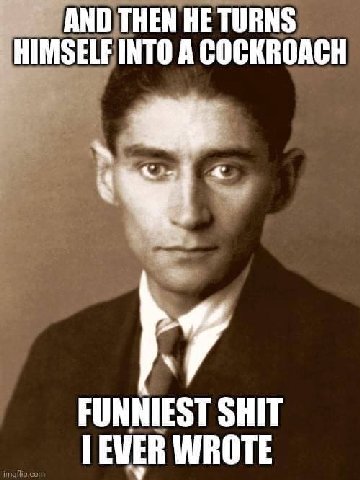 AND THEN HE TURNS HIMSELF INTO A COCKROACH к FUNNIEST SHIT ГЕМЕВ WROTE