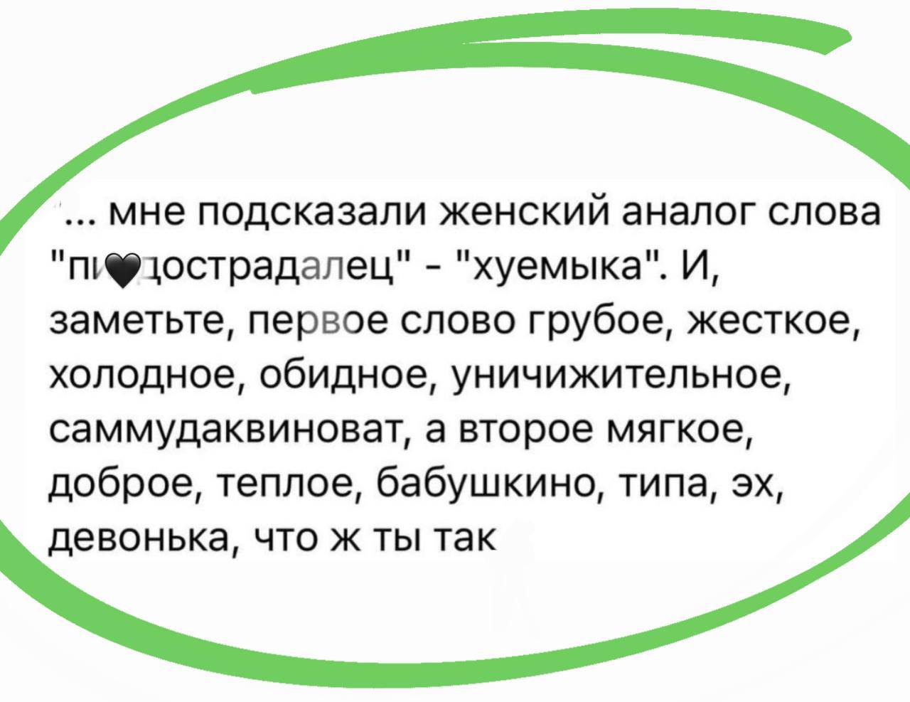 подсказали женский аналог слова "пифдострадалец" "хуемыка". И, заметьте, первое слово грубое, жесткое, холодное, обидное, уничижительное, саммудаквиноват, а второе мягкое, доброе, теплое, бабушкино, т