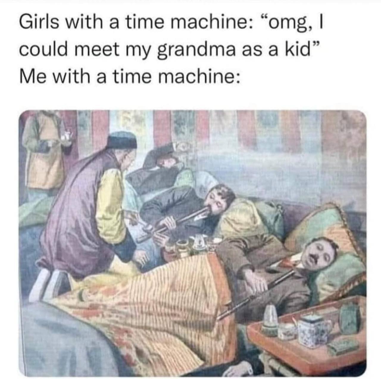 Girls with a time machine: “omg, could meet my grandma as a kid” Me with a time machine: 0 4 we я nal А or