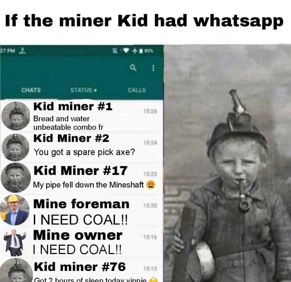 If the miner Kid had whatsapp Kid miner #1 Bread and water unbeatable combo Kid Miner #2 You got a spare pick axe? Kid Miner #17 My pipe fell down the Mineshaft Mine foreman NEED COAL!! 21 Мте омтег N