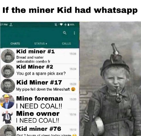 If the miner Kid had whatsapp Kid miner #1 Bread and water unbeatable combo Kid Miner #2 You got a spare pick axe? Kid Miner #17 My pipe fell down the Mineshaft Mine foreman NEED COAL!! 21 Мте омтег N