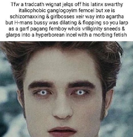 Tfw а tradcath wignat jelqs off his latinx swarthy italiophobic ganglogoyim femcel but is schizomaxxing girlbosses xeir way into agartha but H-mans bussy was dilating flopping so you larp as а дай pag