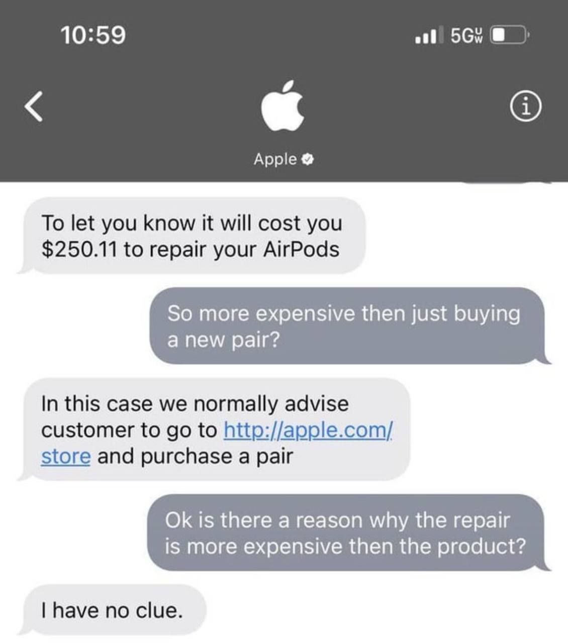 10:59 и Apple To let you know it will cost you $250.11 to repair your AirPods In this case we normally advise customer to to http://apple.com/ 4, store and purchase a pair is there a reason why the re